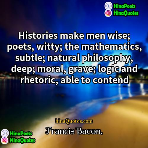 Francis Bacon Quotes | Histories make men wise; poets, witty; the